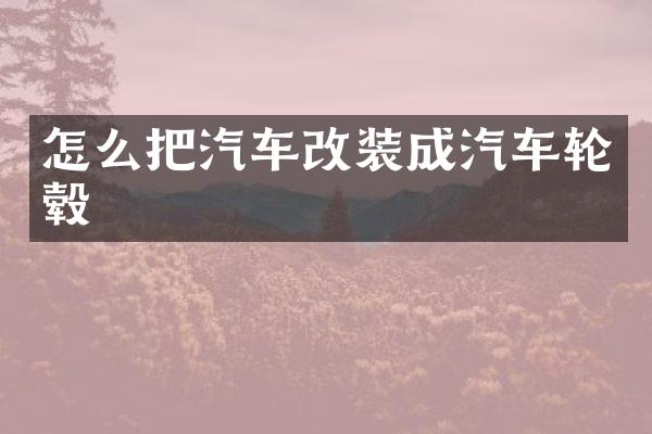 怎么把汽车改装成汽车轮毂