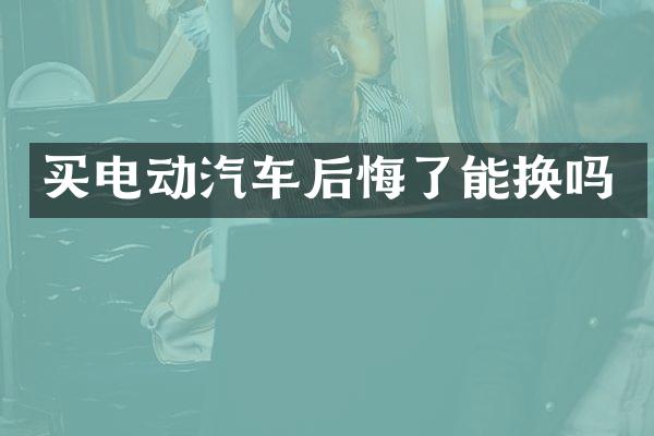 买电动汽车后悔了能换吗