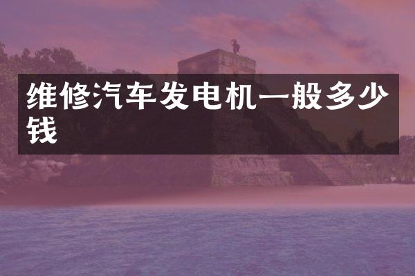 维修汽车发电机一般多少钱