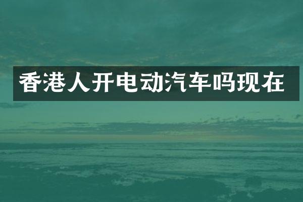 香港人开电动汽车吗现在
