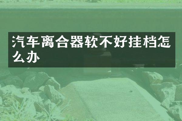 汽车离合器软不好挂档怎么办