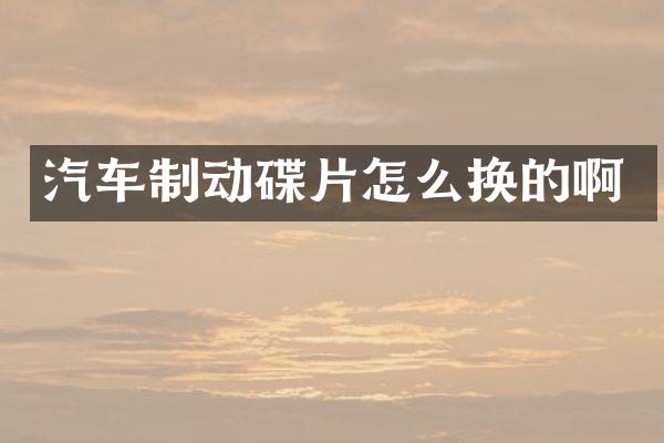 汽车制动碟片怎么换的啊
