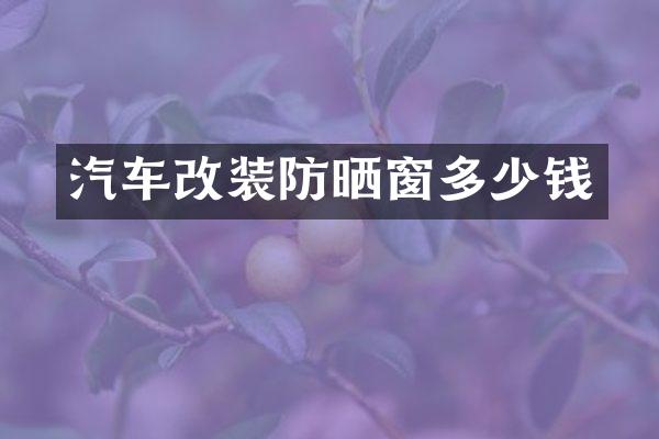 汽车改装防晒窗多少钱