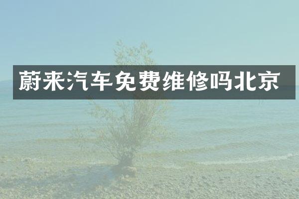 蔚来汽车免费维修吗北京