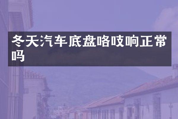 冬天汽车底盘咯吱响正常吗