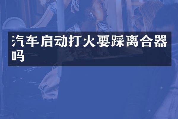 汽车启动打火要踩离合器吗