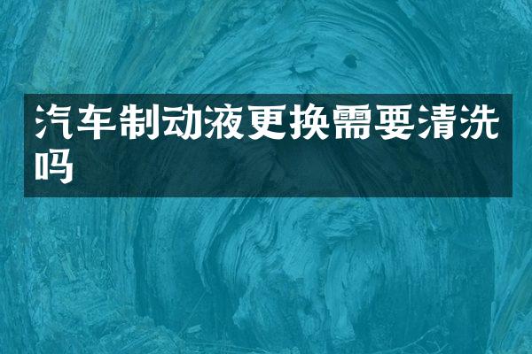 汽车制动液更换需要清洗吗