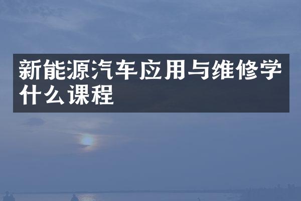 新能源汽车应用与维修学什么课程