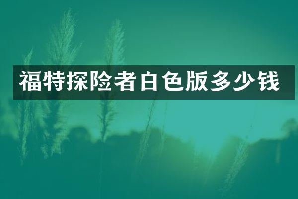 福特探险者白色版多少钱