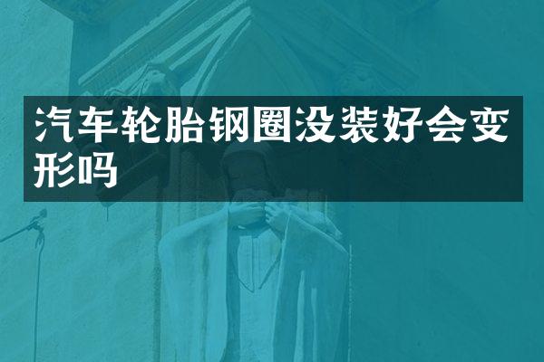 汽车轮胎钢圈没装好会变形吗