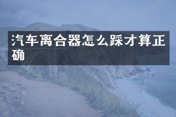 汽车离合器怎么踩才算正确