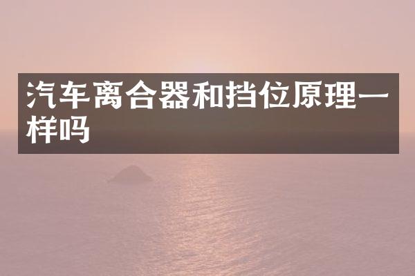 汽车离合器和挡位原理一样吗
