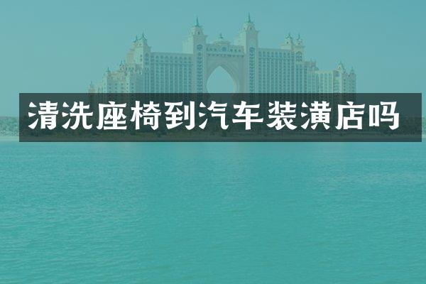 清洗座椅到汽车装潢店吗