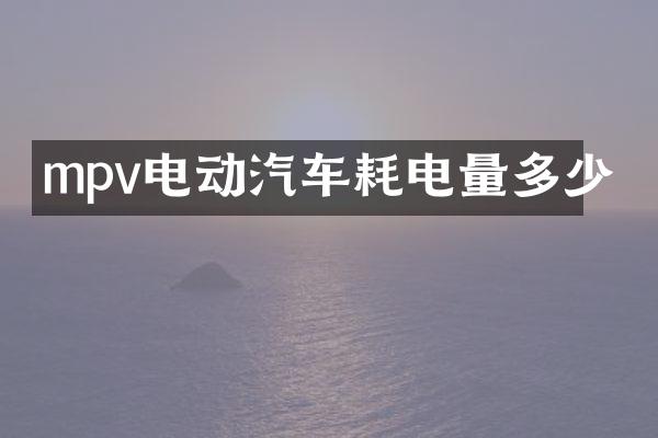 mpv电动汽车耗电量多少