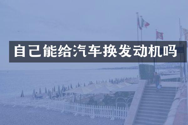 自己能给汽车换发动机吗