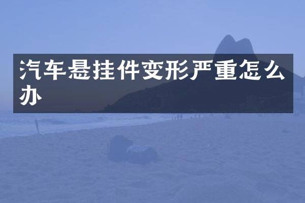 汽车悬挂件变形严重怎么办