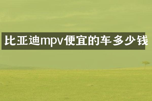 比亚迪mpv便宜的车多少钱
