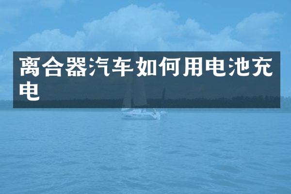离合器汽车如何用电池充电