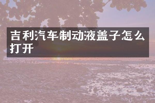 吉利汽车制动液盖子怎么打开