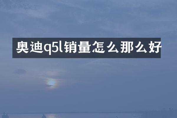 奥迪q5l销量怎么那么好