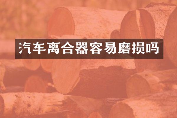 汽车离合器容易磨损吗