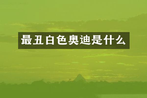 最丑白色奥迪是什么