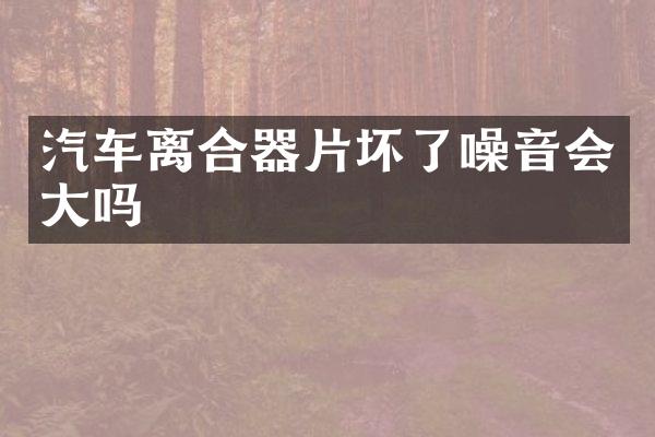 汽车离合器片坏了噪音会大吗