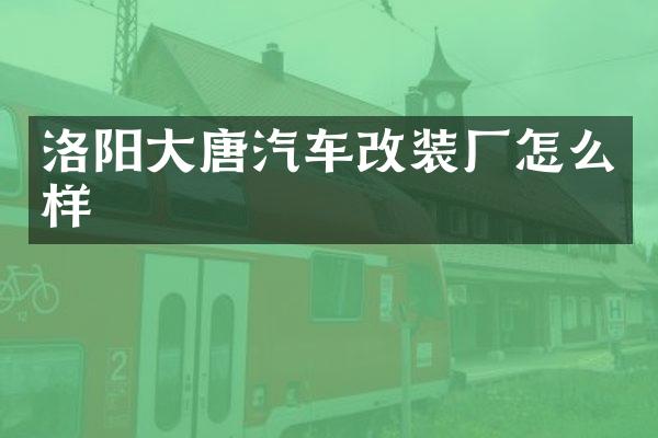 洛阳大唐汽车改装厂怎么样