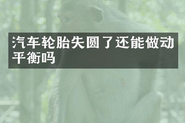 汽车轮胎失圆了还能做动平衡吗