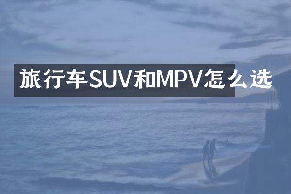旅行车SUV和MPV怎么选