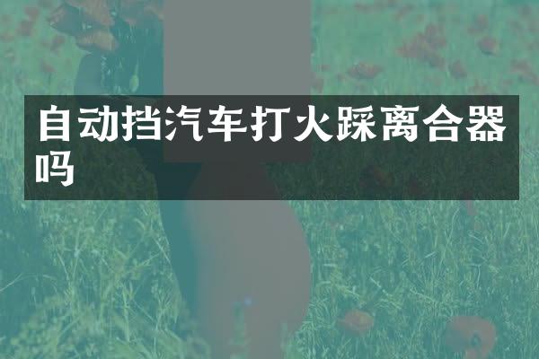 自动挡汽车打火踩离合器吗