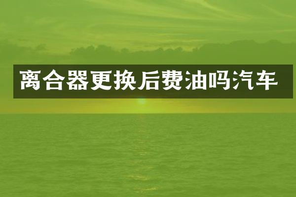 离合器更换后费油吗汽车