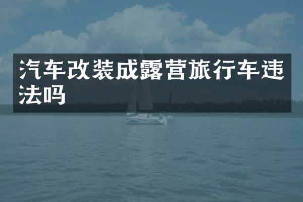 汽车改装成露营旅行车违法吗