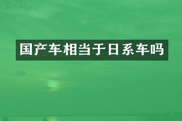 国产车相当于日系车吗