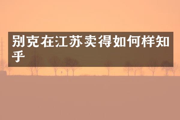别克在江苏卖得如何样知乎