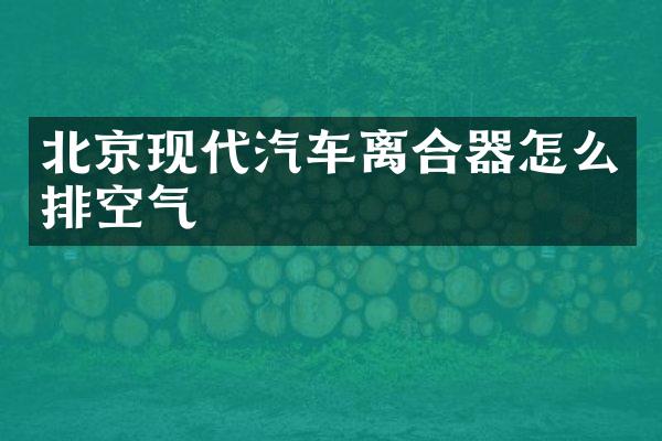 北京现代汽车离合器怎么排空气