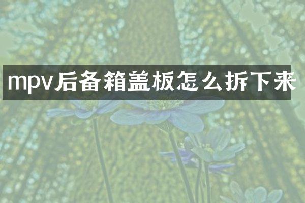 mpv后备箱盖板怎么拆下来