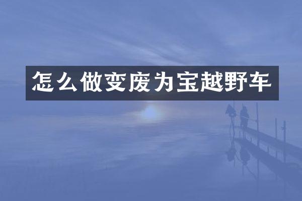 怎么做变废为宝越野车