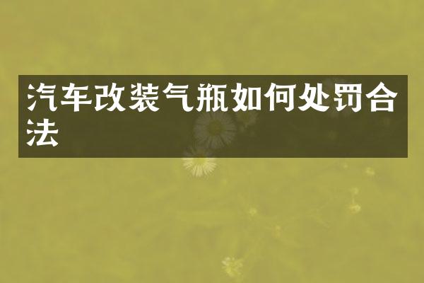 汽车改装气瓶如何处罚合法