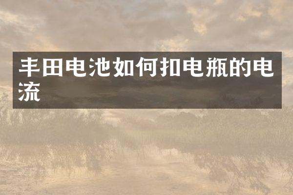丰田电池如何扣电瓶的电流