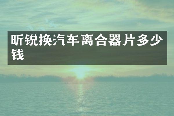 昕锐换汽车离合器片多少钱