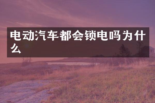 电动汽车都会锁电吗为什么