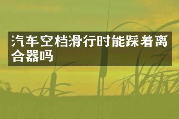 汽车空档滑行时能踩着离合器吗