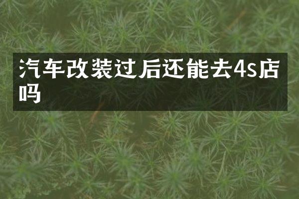 汽车改装过后还能去4s店修吗