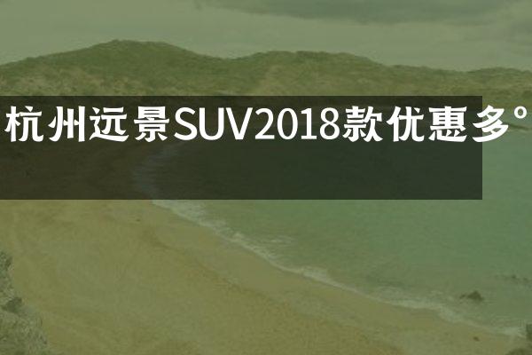杭州远景SUV2018款优惠多少