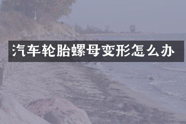 汽车轮胎螺母变形怎么办