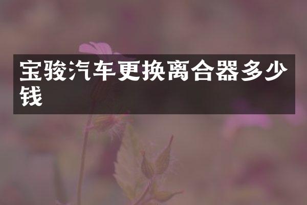 宝骏汽车更换离合器多少钱