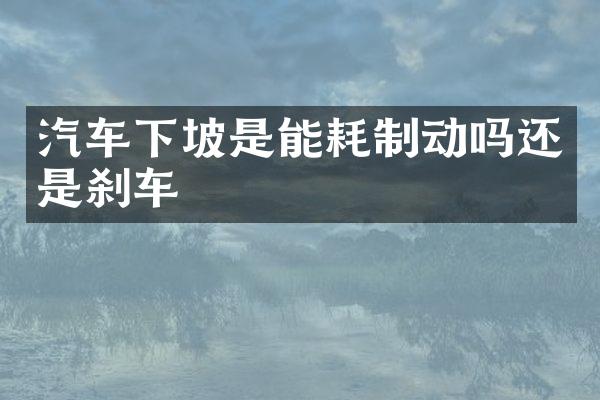 汽车下坡是能耗制动吗还是刹车