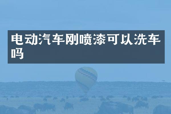电动汽车刚喷漆可以洗车吗
