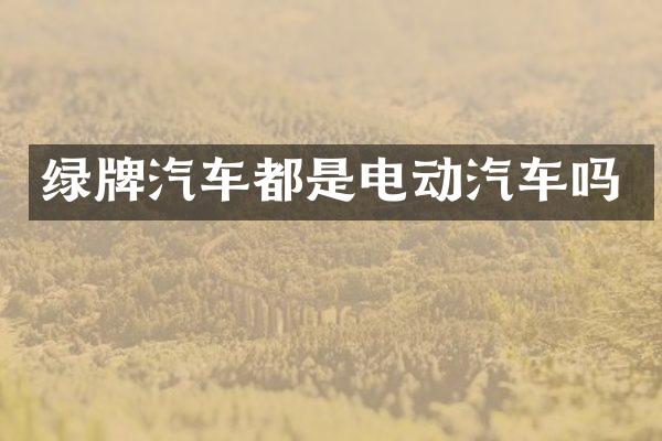 绿牌汽车都是电动汽车吗
